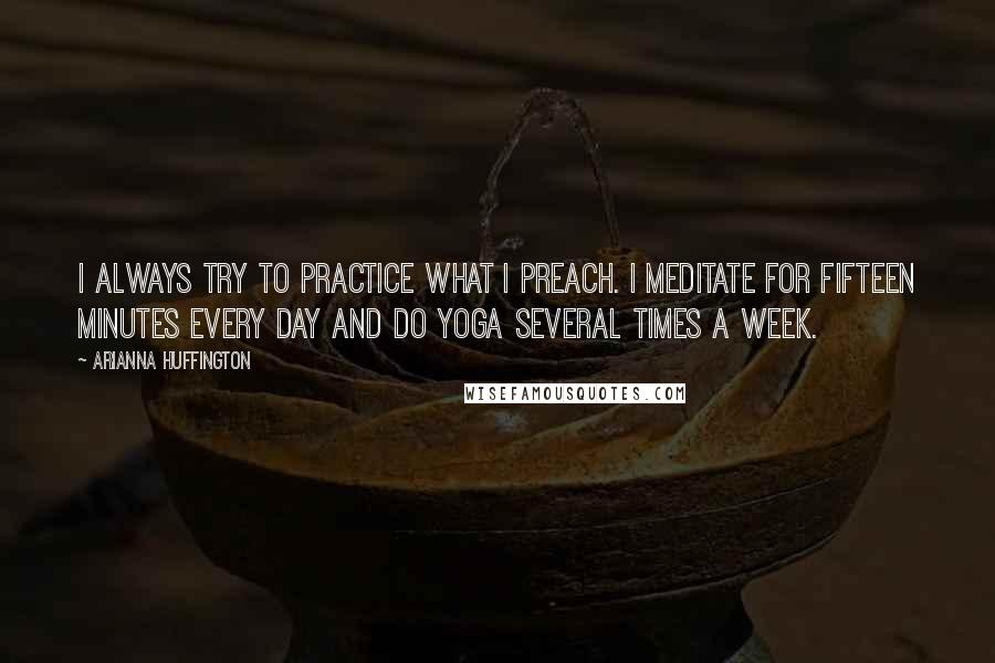 Arianna Huffington quotes: I always try to practice what I preach. I meditate for fifteen minutes every day and do yoga several times a week.