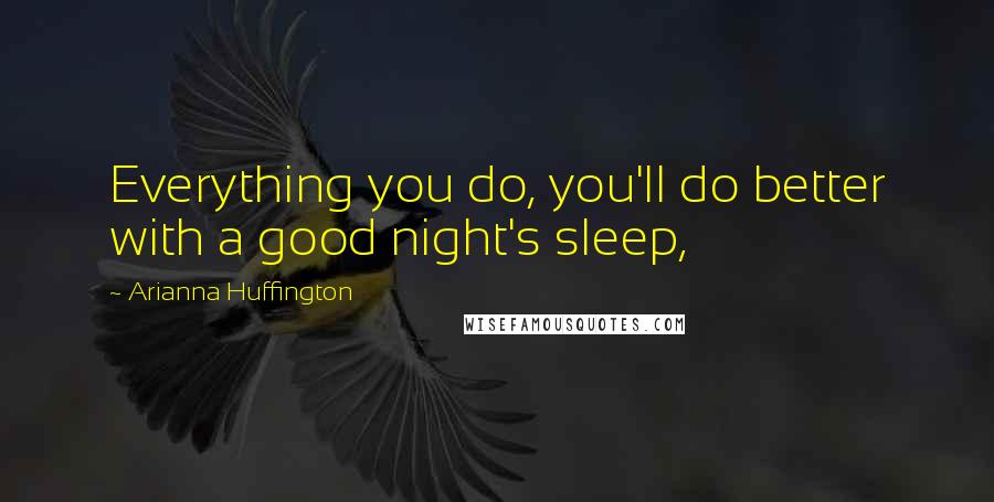 Arianna Huffington quotes: Everything you do, you'll do better with a good night's sleep,