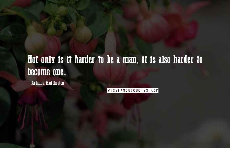 Arianna Huffington quotes: Not only is it harder to be a man, it is also harder to become one.