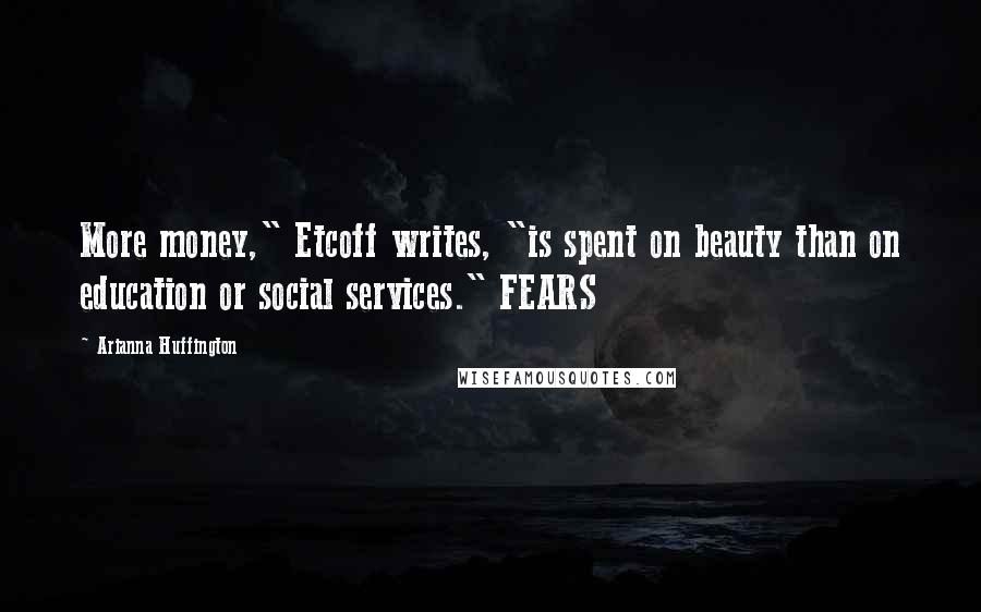 Arianna Huffington quotes: More money," Etcoff writes, "is spent on beauty than on education or social services." FEARS