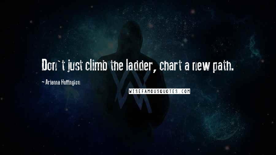 Arianna Huffington quotes: Don't just climb the ladder, chart a new path.