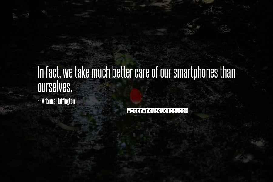 Arianna Huffington quotes: In fact, we take much better care of our smartphones than ourselves.