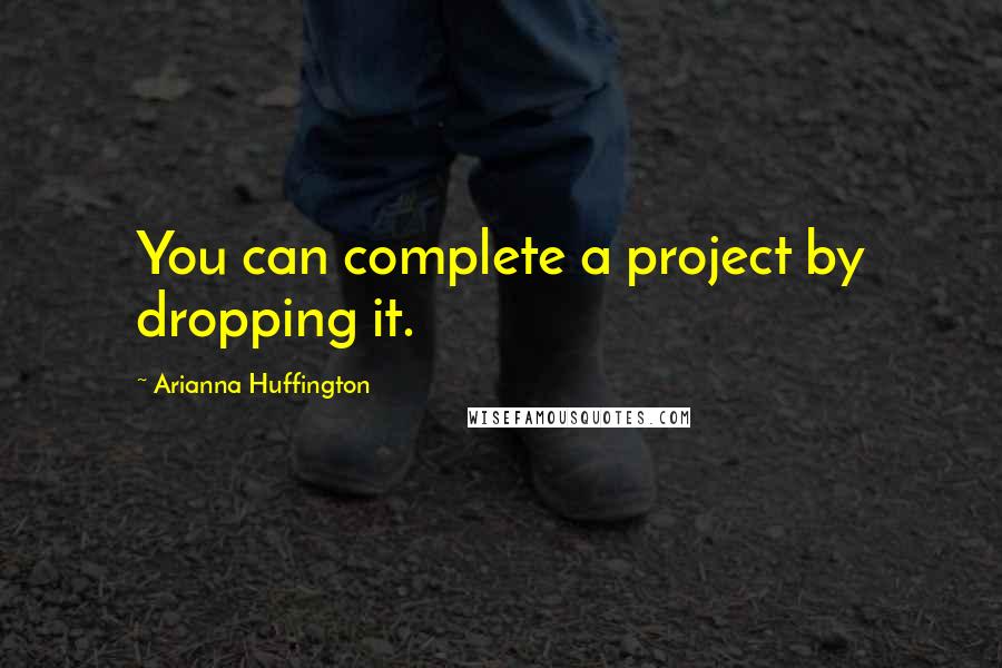 Arianna Huffington quotes: You can complete a project by dropping it.