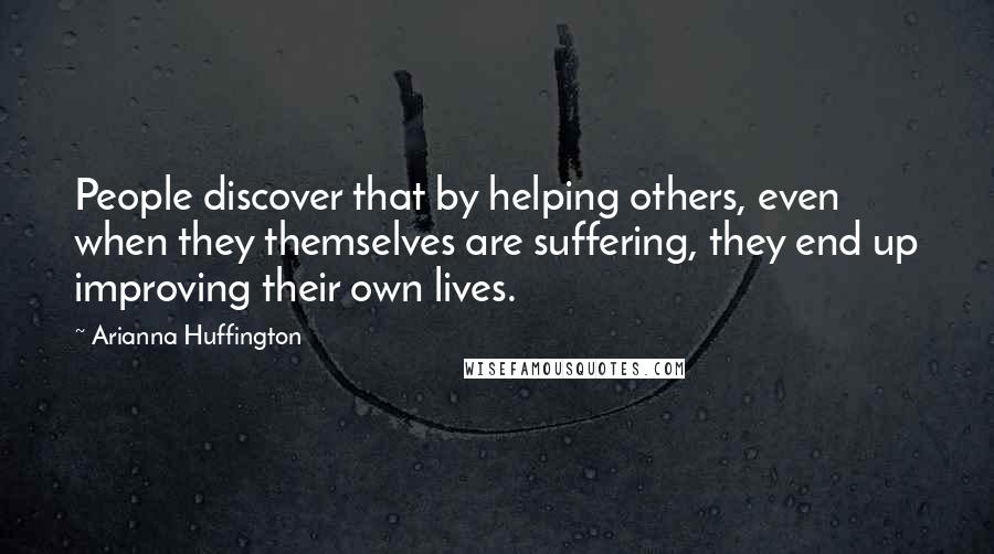 Arianna Huffington quotes: People discover that by helping others, even when they themselves are suffering, they end up improving their own lives.