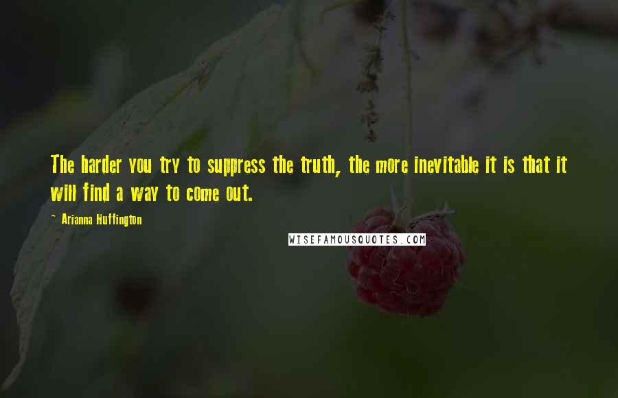 Arianna Huffington quotes: The harder you try to suppress the truth, the more inevitable it is that it will find a way to come out.