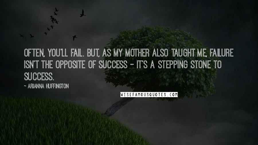 Arianna Huffington quotes: Often, you'll fail. But, as my mother also taught me, failure isn't the opposite of success - it's a stepping stone to success.