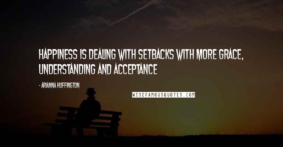 Arianna Huffington quotes: Happiness is dealing with setbacks with more grace, understanding and acceptance