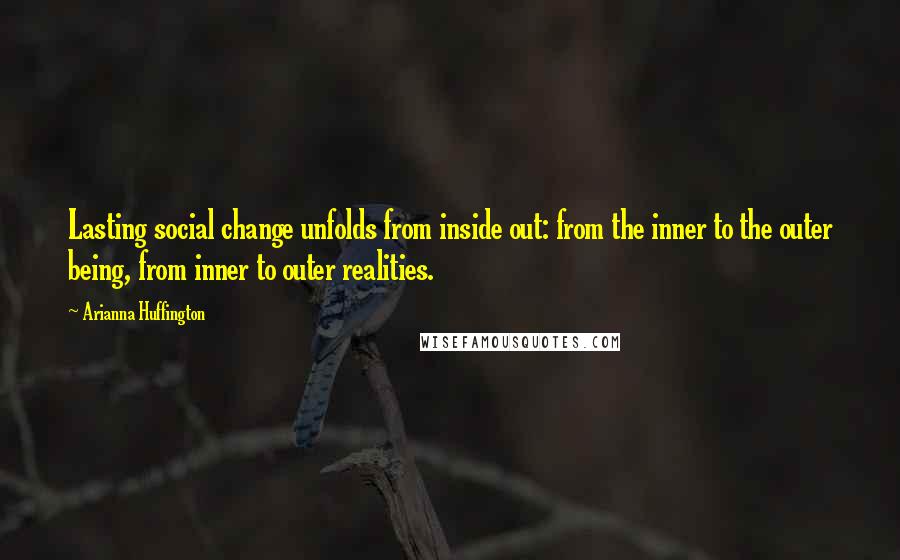 Arianna Huffington quotes: Lasting social change unfolds from inside out: from the inner to the outer being, from inner to outer realities.