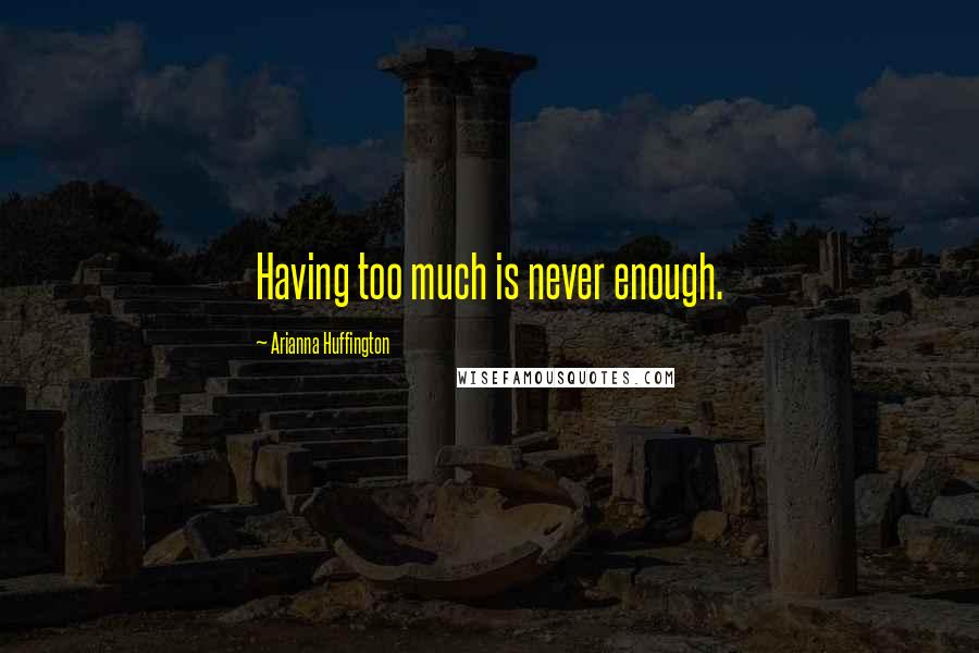 Arianna Huffington quotes: Having too much is never enough.