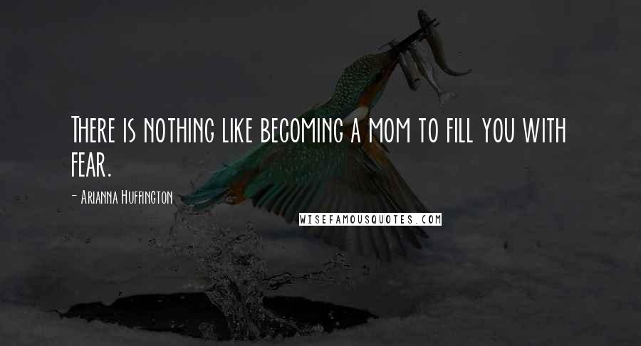 Arianna Huffington quotes: There is nothing like becoming a mom to fill you with fear.