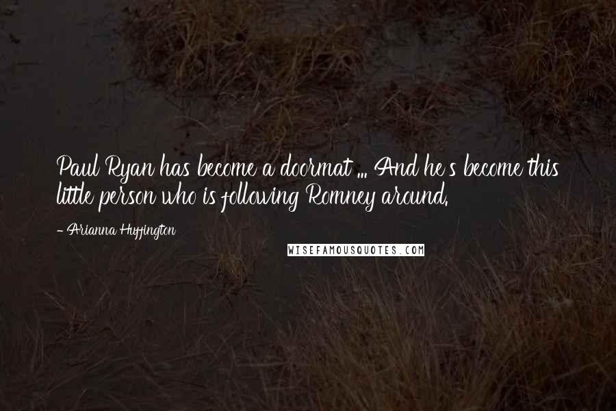 Arianna Huffington quotes: Paul Ryan has become a doormat ... And he's become this little person who is following Romney around.