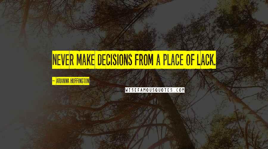Arianna Huffington quotes: Never make decisions from a place of lack.
