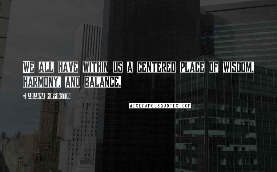 Arianna Huffington quotes: We all have within us a centered place of wisdom, harmony, and balance.