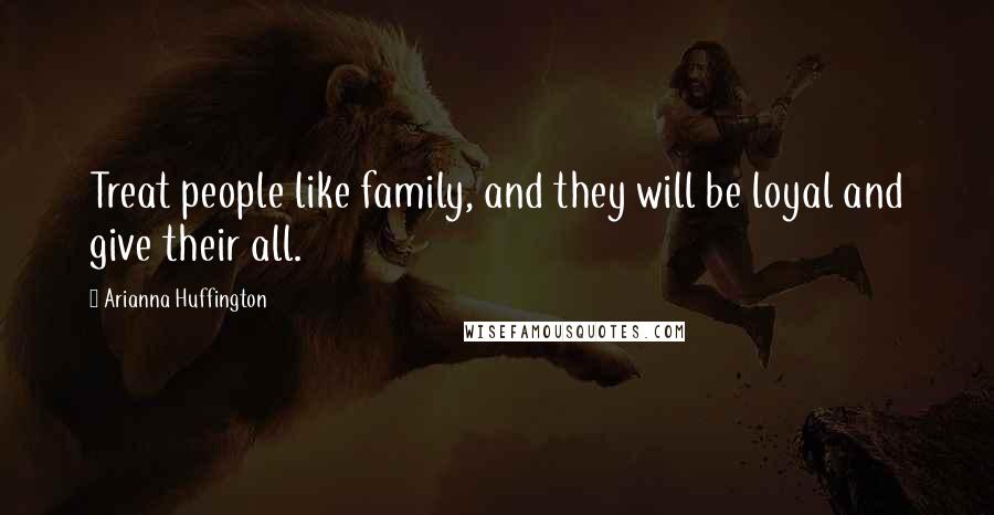 Arianna Huffington quotes: Treat people like family, and they will be loyal and give their all.