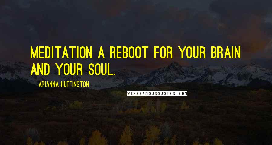 Arianna Huffington quotes: Meditation a reboot for your brain and your soul.