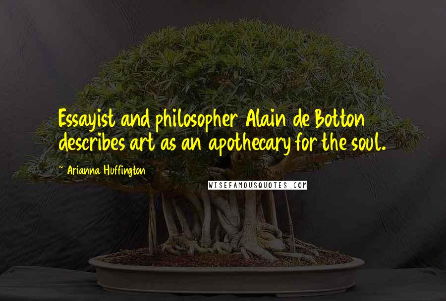 Arianna Huffington quotes: Essayist and philosopher Alain de Botton describes art as an apothecary for the soul.