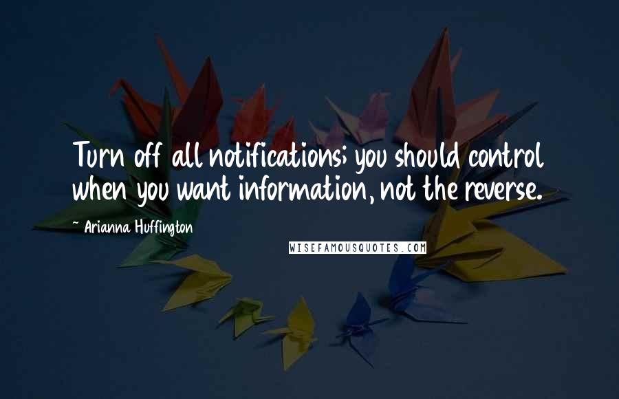 Arianna Huffington quotes: Turn off all notifications; you should control when you want information, not the reverse.