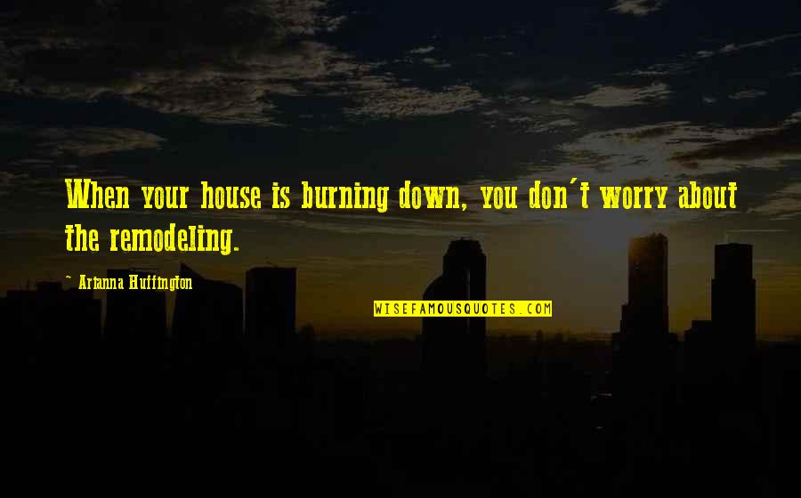 Arianna Huffington Quotes By Arianna Huffington: When your house is burning down, you don't
