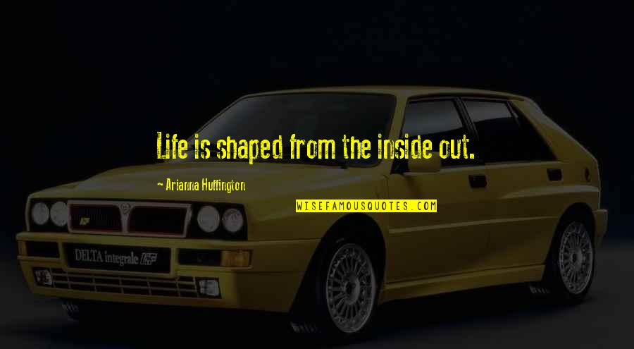 Arianna's Quotes By Arianna Huffington: Life is shaped from the inside out.