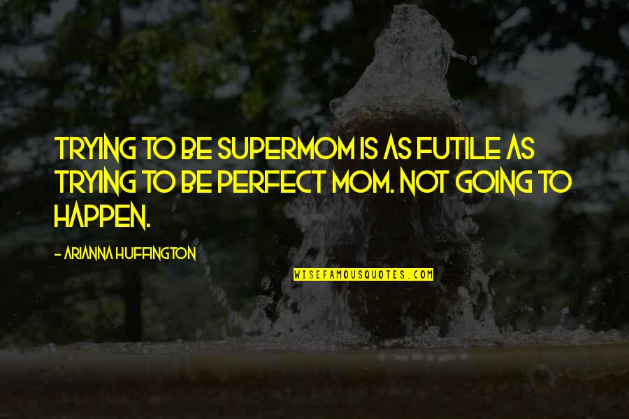 Arianna's Quotes By Arianna Huffington: Trying to be Supermom is as futile as