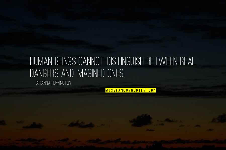 Arianna's Quotes By Arianna Huffington: human beings cannot distinguish between real dangers and