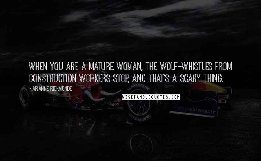Arianne Richmonde quotes: When you are a mature woman, the wolf-whistles from construction workers stop, and that's a scary thing. Arianne Richmonde quotes: When you are a mature woman, the wolf-whistles from construction workers stop, and that's a scary thing.