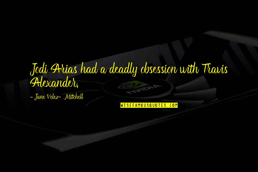 Arias Jodi Quotes By Jane Velez-Mitchell: Jodi Arias had a deadly obsession with Travis Arias Jodi Quotes By Jane Velez-Mitchell: Jodi Arias had a deadly obsession with Travis