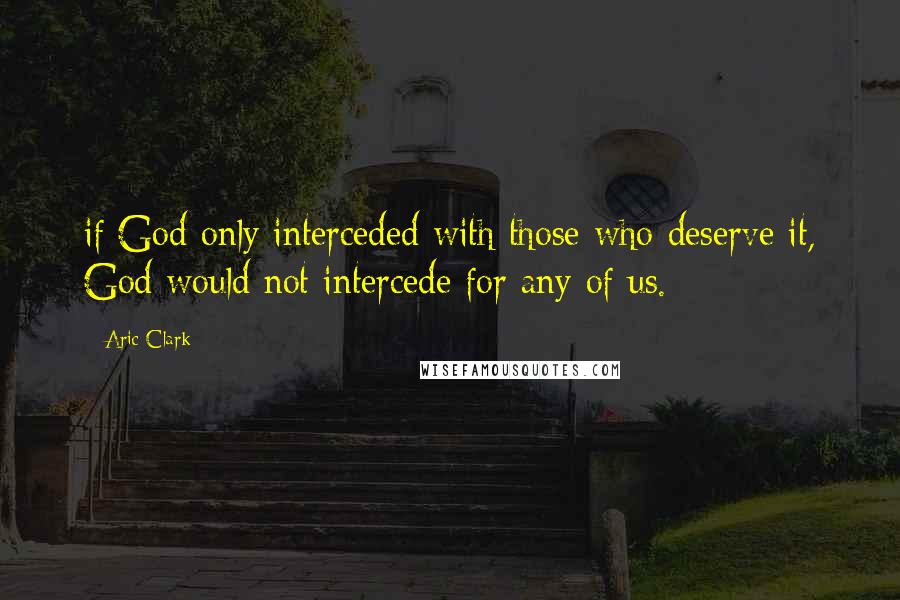 Aric Clark quotes: if God only interceded with those who deserve it, God would not intercede for any of us.