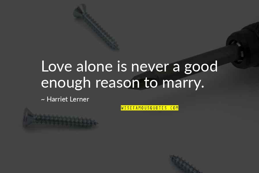 Aric's Quotes By Harriet Lerner: Love alone is never a good enough reason Aric's Quotes By Harriet Lerner: Love alone is never a good enough reason