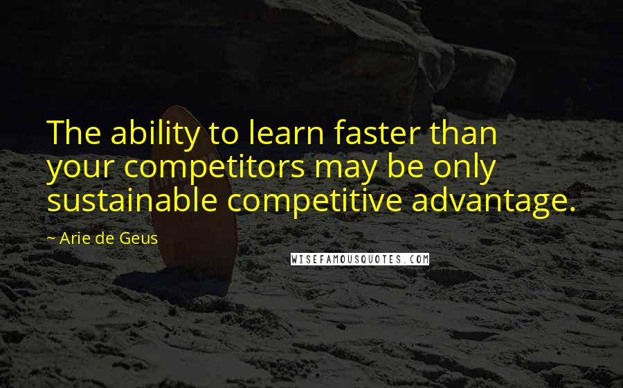 Arie De Geus quotes: The ability to learn faster than your competitors may be only sustainable competitive advantage.