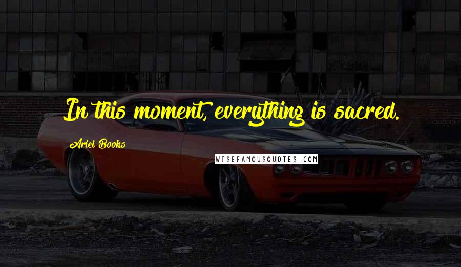 Ariel Books quotes: In this moment, everything is sacred.