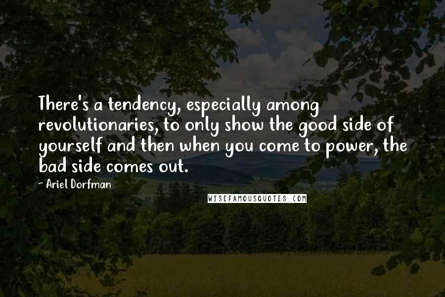 Ariel Dorfman quotes: There's a tendency, especially among revolutionaries, to only show the good side of yourself and then when you come to power, the bad side comes out.