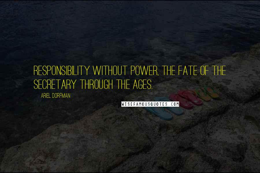 Ariel Dorfman quotes: Responsibility without power, the fate of the secretary through the ages.