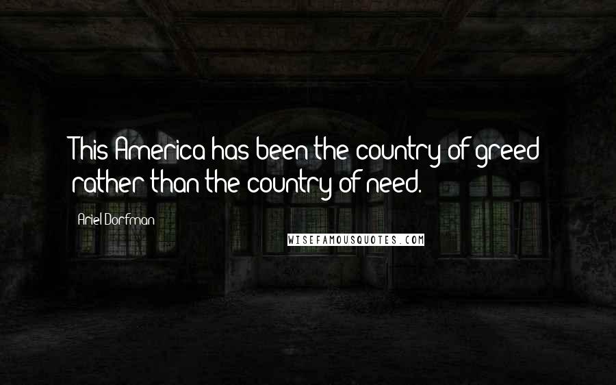 Ariel Dorfman quotes: This America has been the country of greed rather than the country of need.