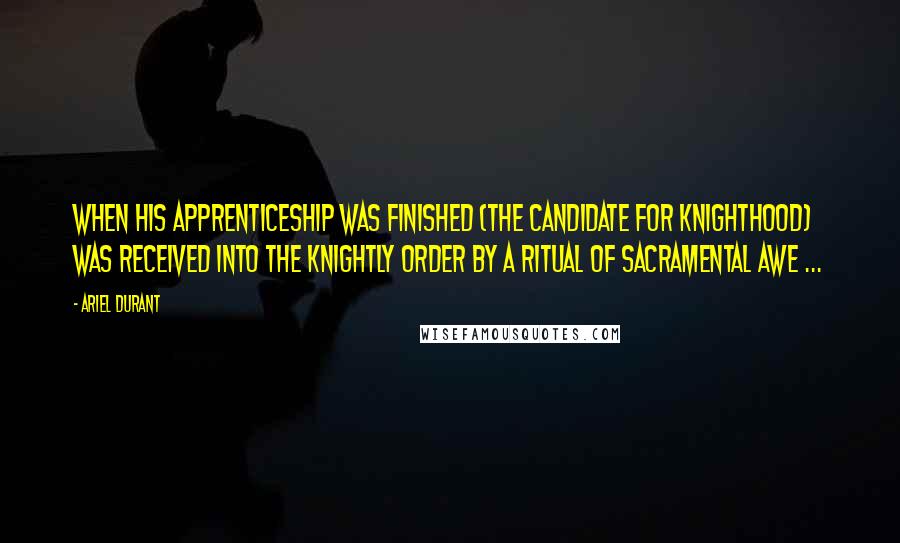 Ariel Durant quotes: When his apprenticeship was finished (the candidate for Knighthood) was received into the Knightly Order by a ritual of sacramental awe ... Ariel Durant quotes: When his apprenticeship was finished (the candidate for Knighthood) was received into the Knightly Order by a ritual of sacramental awe ...