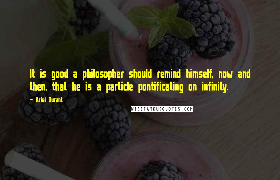 Ariel Durant quotes: It is good a philosopher should remind himself, now and then, that he is a particle pontificating on infinity. Ariel Durant quotes: It is good a philosopher should remind himself, now and then, that he is a particle pontificating on infinity.