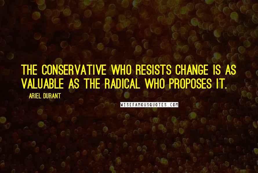 Ariel Durant quotes: The conservative who resists change is as valuable as the radical who proposes it.