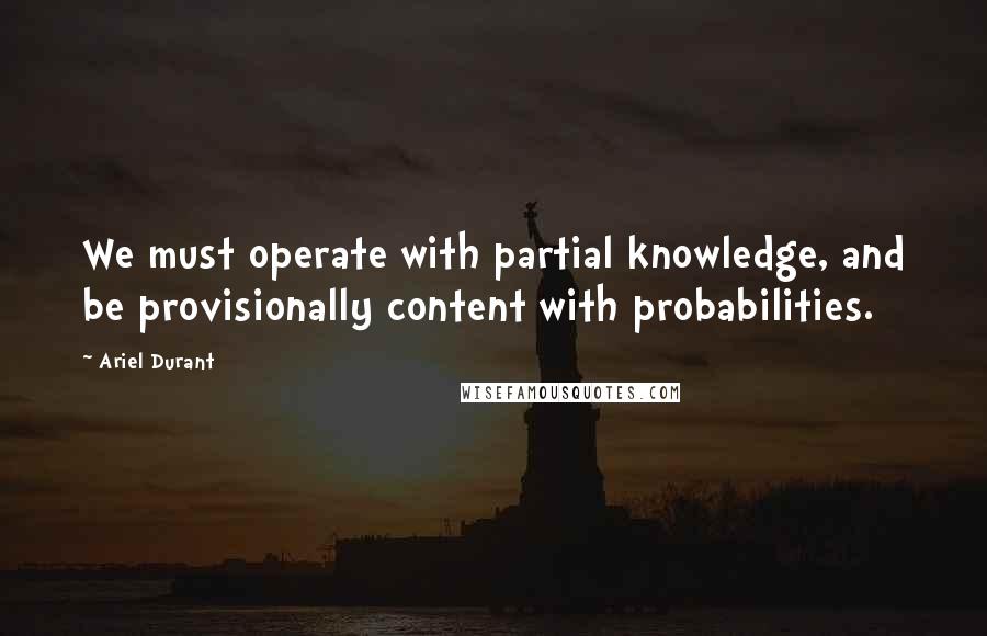 Ariel Durant quotes: We must operate with partial knowledge, and be provisionally content with probabilities.