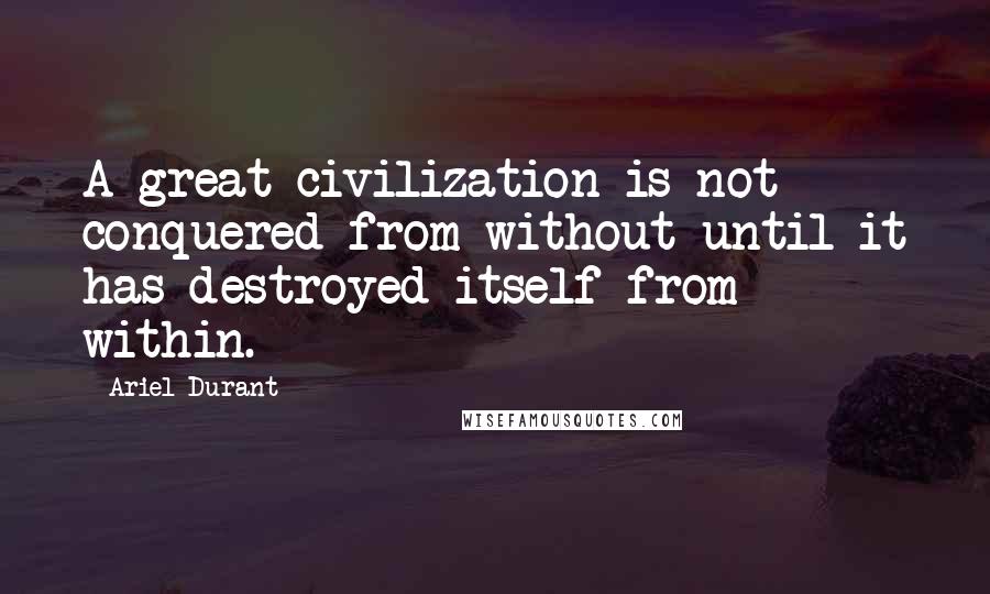 Ariel Durant quotes: A great civilization is not conquered from without until it has destroyed itself from within.