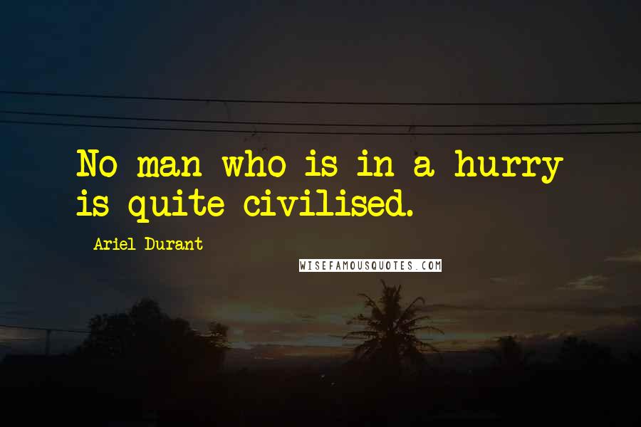 Ariel Durant quotes: No man who is in a hurry is quite civilised.
