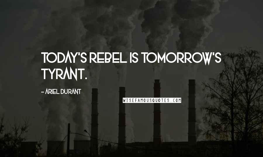 Ariel Durant quotes: Today's rebel is tomorrow's tyrant.