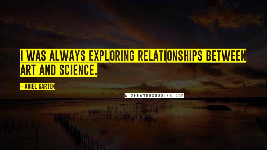 Ariel Garten quotes: I was always exploring relationships between art and science. Ariel Garten quotes: I was always exploring relationships between art and science.