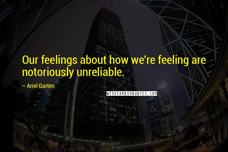 Ariel Garten quotes: Our feelings about how we're feeling are notoriously unreliable.