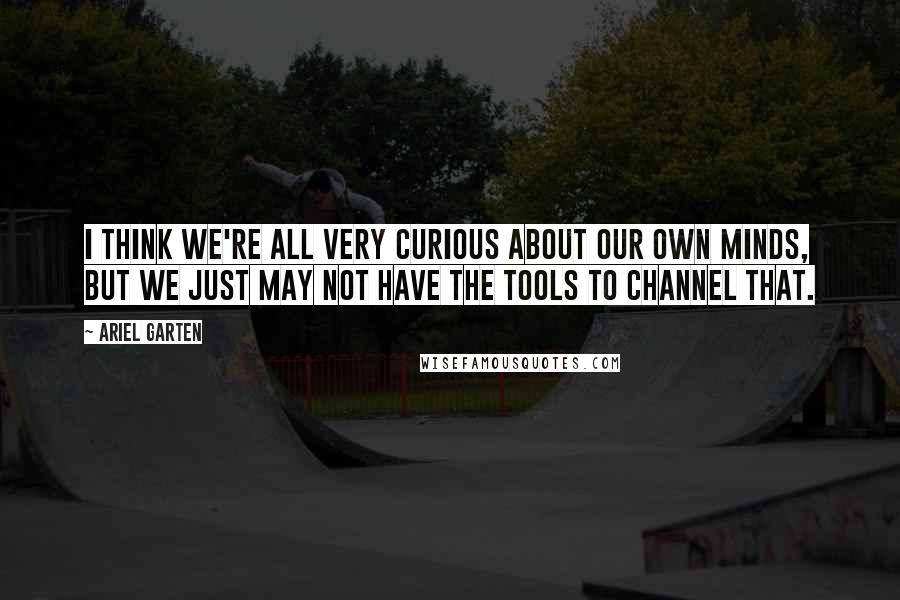 Ariel Garten quotes: I think we're all very curious about our own minds, but we just may not have the tools to channel that.