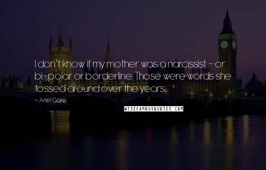 Ariel Gore quotes: I don't know if my mother was a narcissist - or bi-polar or borderline. Those were words she tossed around over the years.