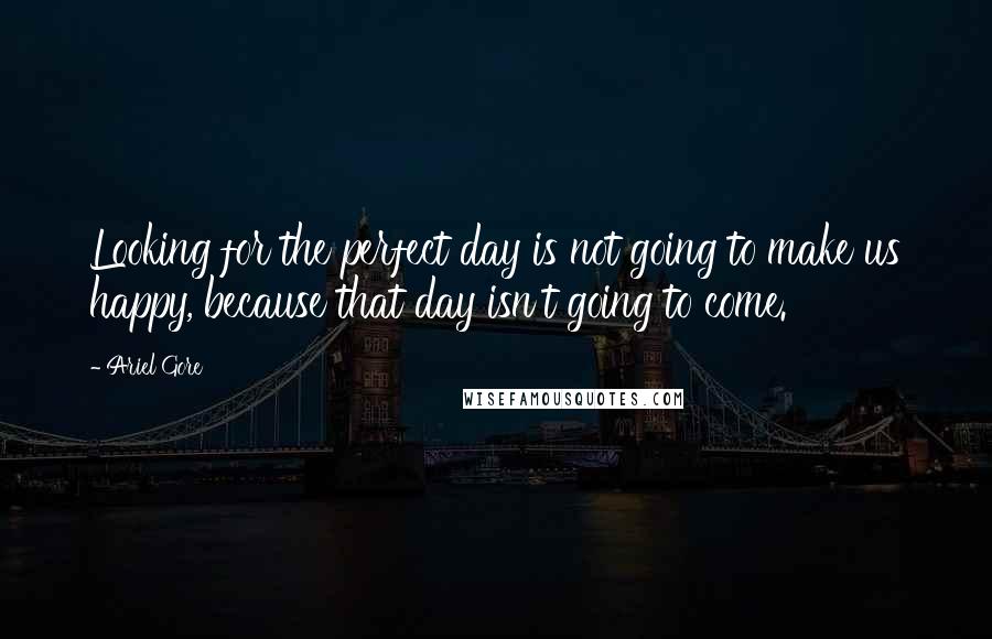 Ariel Gore quotes: Looking for the perfect day is not going to make us happy, because that day isn't going to come.