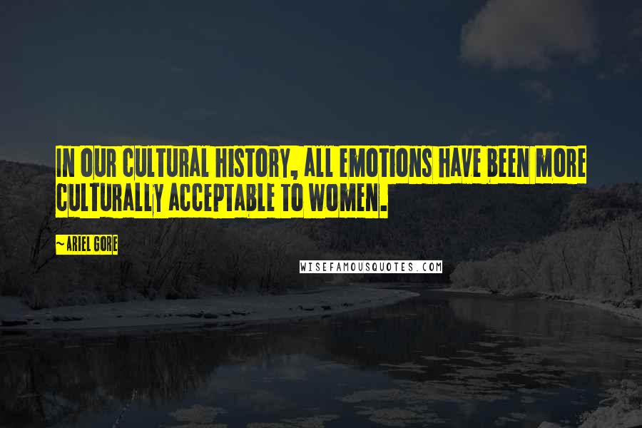 Ariel Gore quotes: In our cultural history, all emotions have been more culturally acceptable to women.