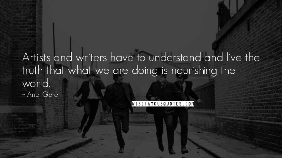 Ariel Gore quotes: Artists and writers have to understand and live the truth that what we are doing is nourishing the world. Ariel Gore quotes: Artists and writers have to understand and live the truth that what we are doing is nourishing the world.