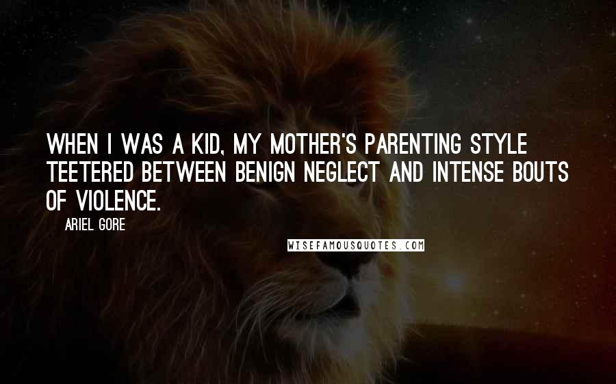Ariel Gore quotes: When I was a kid, my mother's parenting style teetered between benign neglect and intense bouts of violence. Ariel Gore quotes: When I was a kid, my mother's parenting style teetered between benign neglect and intense bouts of violence.
