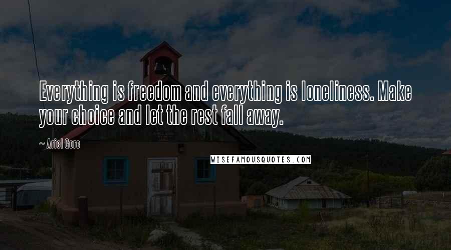 Ariel Gore quotes: Everything is freedom and everything is loneliness. Make your choice and let the rest fall away.